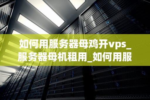 如何用服务器母鸡开vps_服务器母机租用_如何用服务器母鸡开VPS