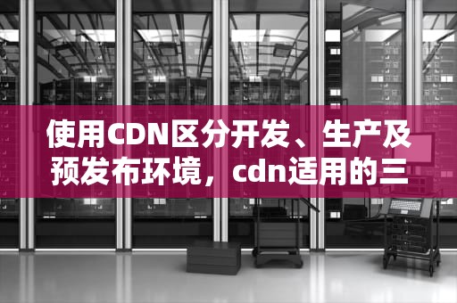 使用CDN区分开发、生产及预发布环境，cdn适用的三大场景