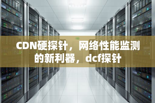 CDN硬探针，网络性能监测的新利器，dcf探针