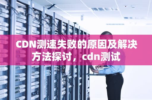 CDN测速失败的原因及解决方法探讨，cdn测试