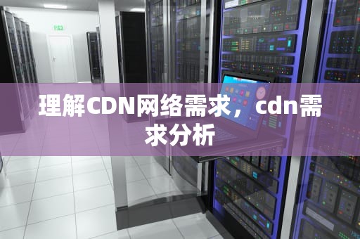 理解CDN网络需求，cdn需求分析