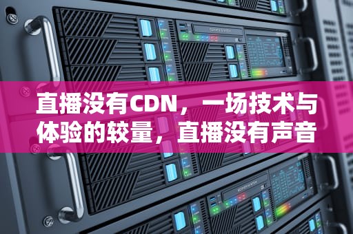 直播没有CDN，一场技术与体验的较量，直播没有声音是怎么回事