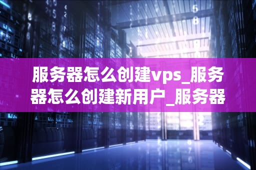 服务器怎么创建vps_服务器怎么创建新用户_服务器如何创建VPS