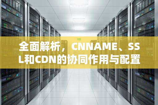 全面解析，CNNAME、SSL和CDN的协同作用与配置指南