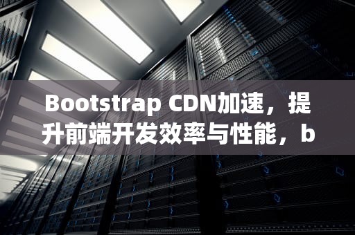 Bootstrap CDN加速，提升前端开发效率与性能，bootstrap4 cdn