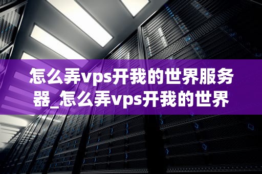 怎么弄vps开我的世界服务器_怎么弄vps开我的世界服务器手机版_如何通过VPS开设我的世界服务器