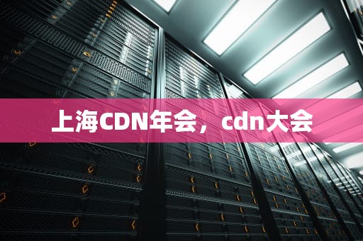 上海CDN年会，cdn大会