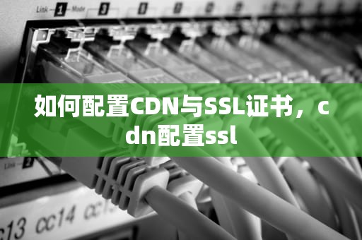 如何配置CDN与SSL证书，cdn配置ssl