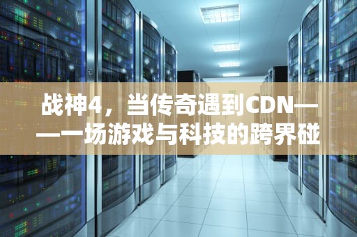 战神4，当传奇遇到CDN——一场游戏与科技的跨界碰撞，战神4 藏宝图