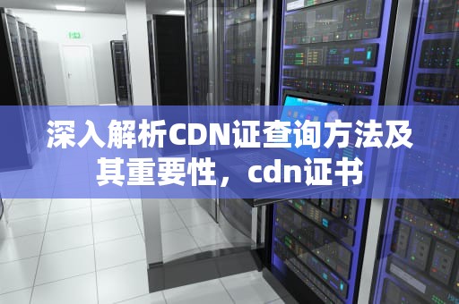 深入解析CDN证查询方法及其重要性，cdn证书