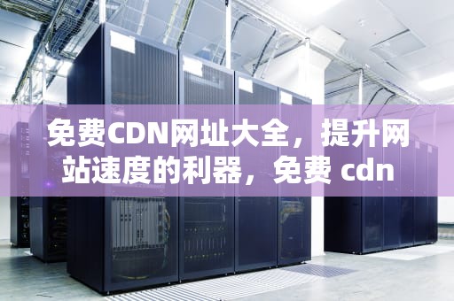 免费CDN网址大全，提升网站速度的利器，免费 cdn