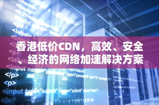 香港低价CDN，高效、安全、经济的网络加速解决方案，香港低价团不购物后果