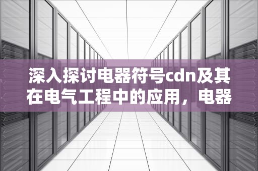 深入探讨电器符号cdn及其在电气工程中的应用，电器符号图例大全