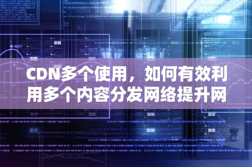 CDN多个使用，如何有效利用多个内容分发网络提升网站性能，多个cdn一起用