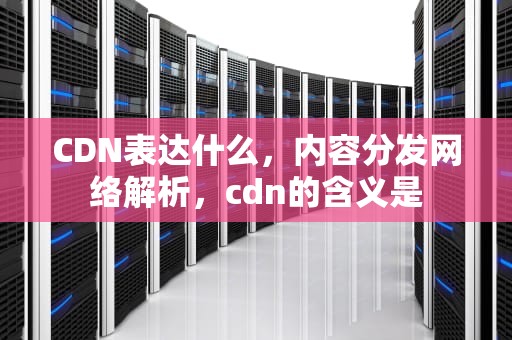 CDN表达什么，内容分发网络解析，cdn的含义是