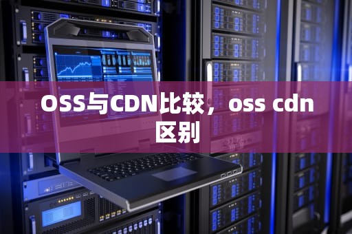 OSS与CDN比较，oss cdn区别