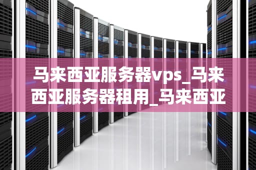 马来西亚服务器vps_马来西亚服务器租用_马来西亚服务器VPS的优势与应用