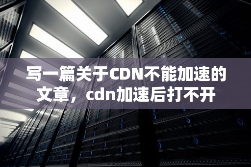 写一篇关于CDN不能加速的文章，cdn加速后打不开