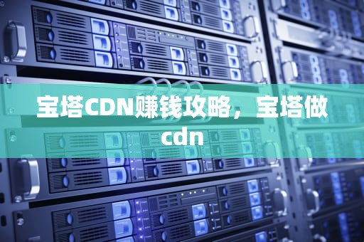 宝塔CDN赚钱攻略，宝塔做cdn