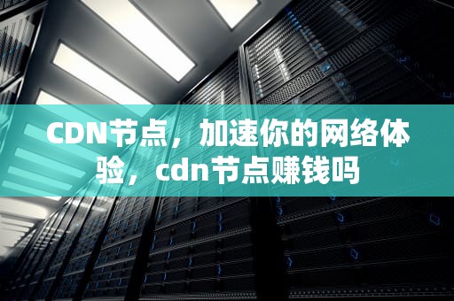 CDN节点，加速你的网络体验，cdn节点赚钱吗