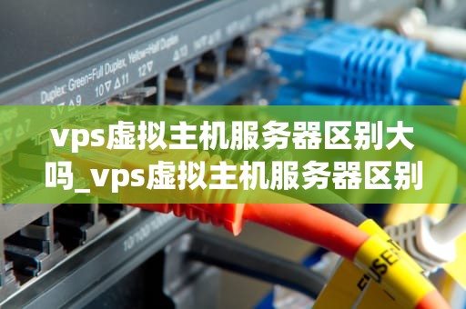 vps虚拟主机服务器区别大吗_vps虚拟主机服务器区别大吗知乎_深入理解VPS虚拟主机服务器与普通主机服务器的区别