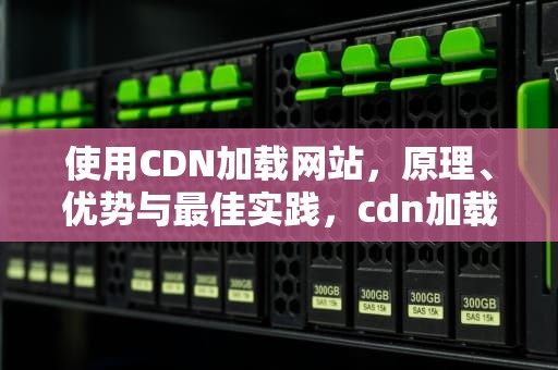使用CDN加载网站，原理、优势与最佳实践，cdn加载失败