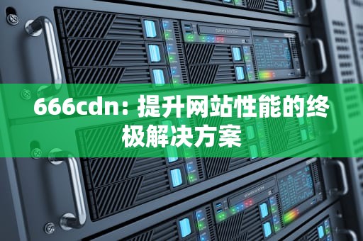 666cdn: 提升网站性能的终极解决方案