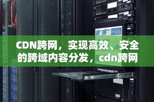 CDN跨网，实现高效、安全的跨域内容分发，cdn跨网结算