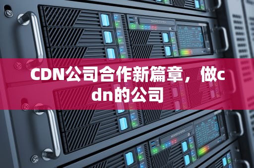 CDN公司合作新篇章，做cdn的公司