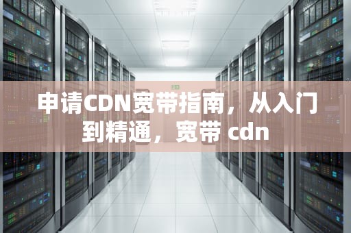 申请CDN宽带指南，从入门到精通，宽带 cdn
