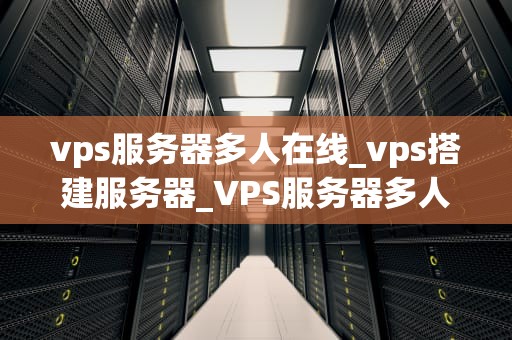 vps服务器多人在线_vps搭建服务器_VPS服务器多人在线：实现高效、稳定的网络环境