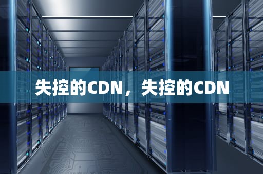 失控的CDN，失控的CDN