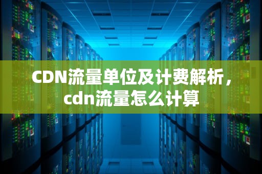 CDN流量单位及计费解析，cdn流量怎么计算