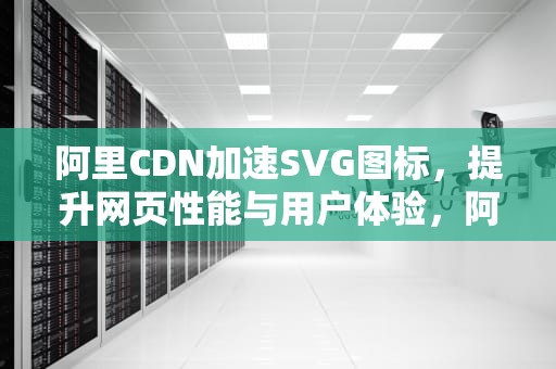 阿里CDN加速SVG图标，提升网页性能与用户体验，阿里cdn 长城带宽