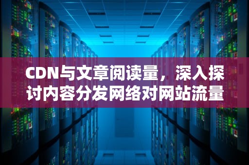 CDN与文章阅读量，深入探讨内容分发网络对网站流量的影响，cdn书籍推荐
