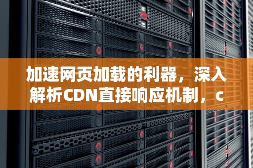 加速网页加载的利器，深入解析CDN直接响应机制，cdn的问题