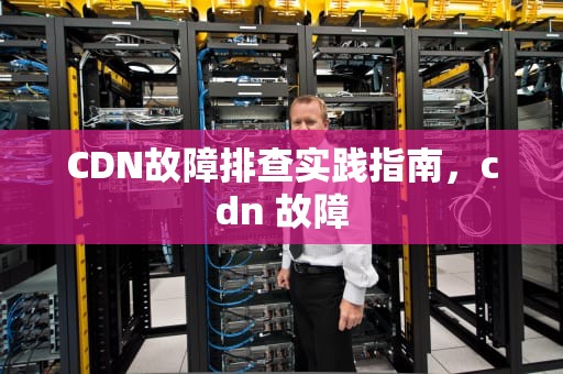 CDN故障排查实践指南，cdn 故障