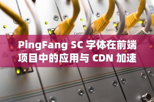PingFang SC 字体在前端项目中的应用与 CDN 加速