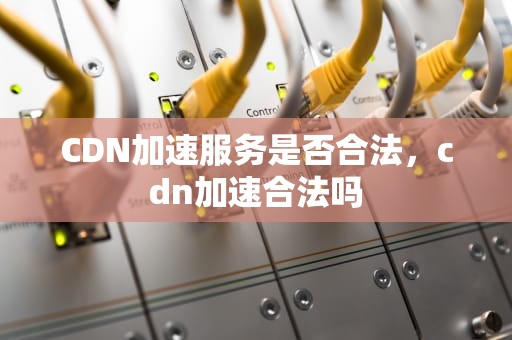 CDN加速服务是否合法，cdn加速合法吗