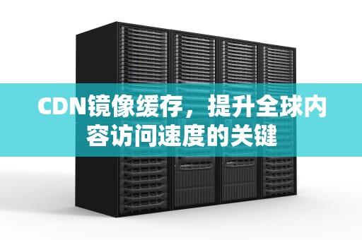 CDN镜像缓存，提升全球内容访问速度的关键