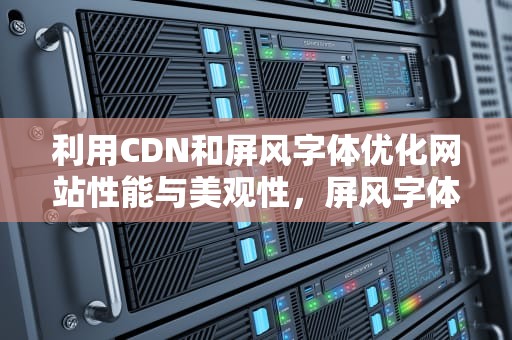 利用CDN和屏风字体优化网站性能与美观性，屏风字体设计
