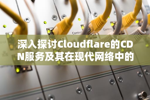 深入探讨Cloudflare的CDN服务及其在现代网络中的应用，cf cdn 端口转发