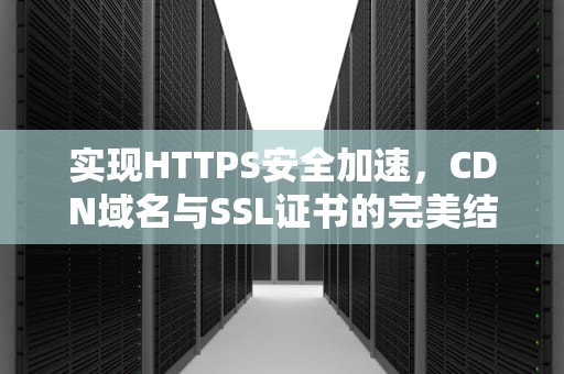 实现HTTPS安全加速，CDN域名与SSL证书的完美结合，cdn域名是什么意思