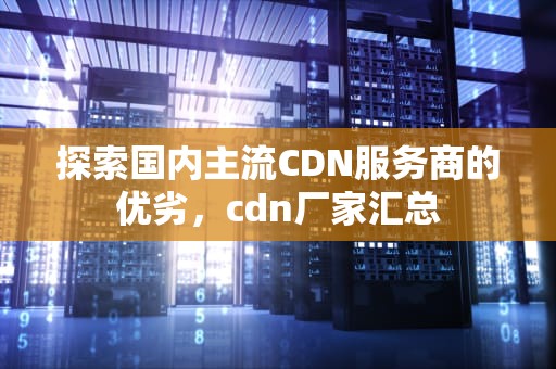 探索国内主流CDN服务商的优劣，cdn厂家汇总