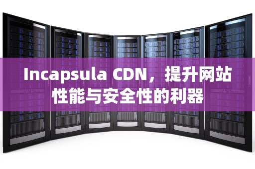 Incapsula CDN，提升网站性能与安全性的利器