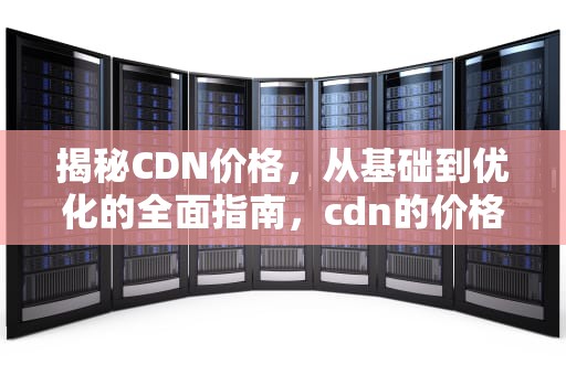 揭秘CDN价格，从基础到优化的全面指南，cdn的价格