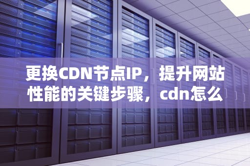 更换CDN节点IP，提升网站性能的关键步骤，cdn怎么改