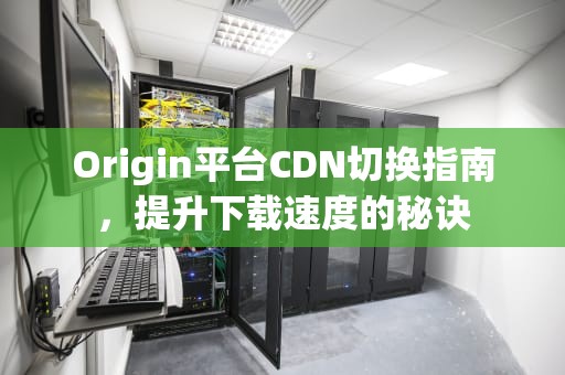 Origin平台CDN切换指南，提升下载速度的秘诀