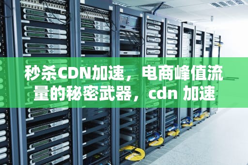 秒杀CDN加速，电商峰值流量的秘密武器，cdn 加速