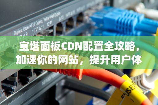 宝塔面板CDN配置全攻略，加速你的网站，提升用户体验，宝塔配置java环境